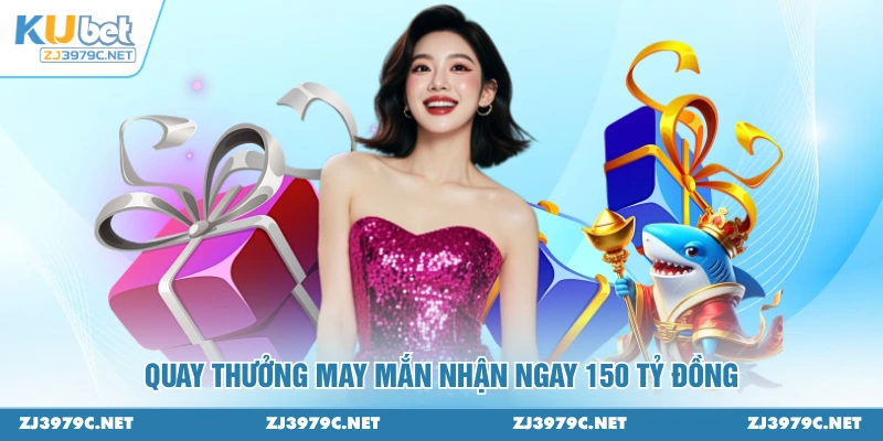 Quay thưởng may mắn nhận ngay 150 tỷ đồng